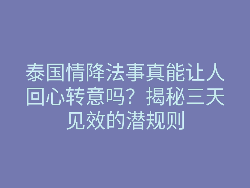 泰国情降法事真能让人回心转意吗?揭秘三天见效的潜规则