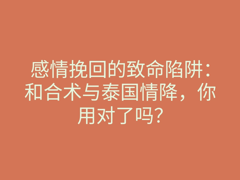 感情挽回的致命陷阱:和合术与泰国情降,你用对了吗?