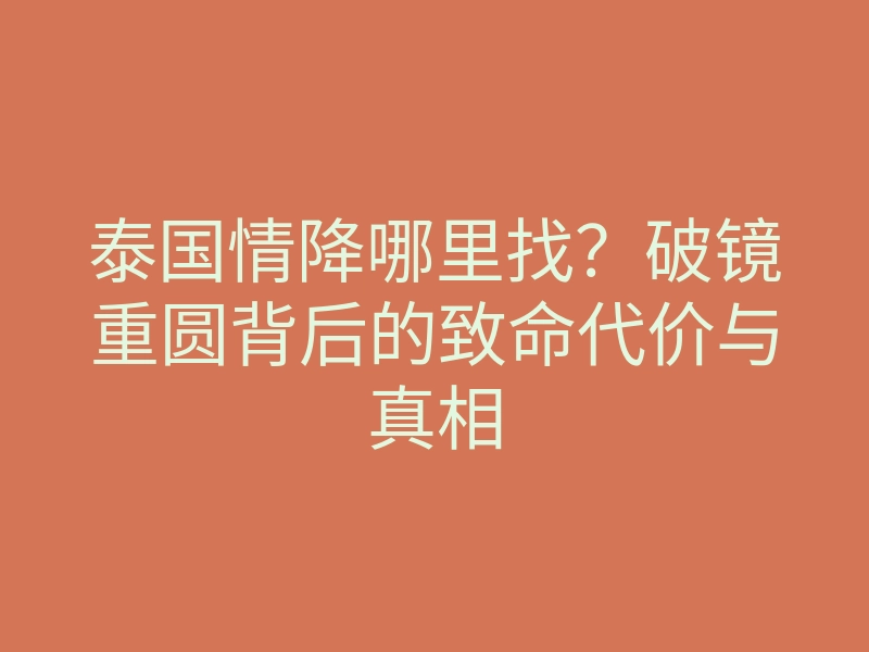 泰国情降哪里找?破镜重圆背后的致命代价与真相