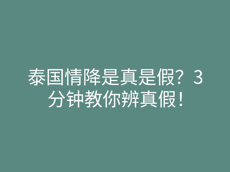 泰国情降是真是假?3分钟教你辨真假!