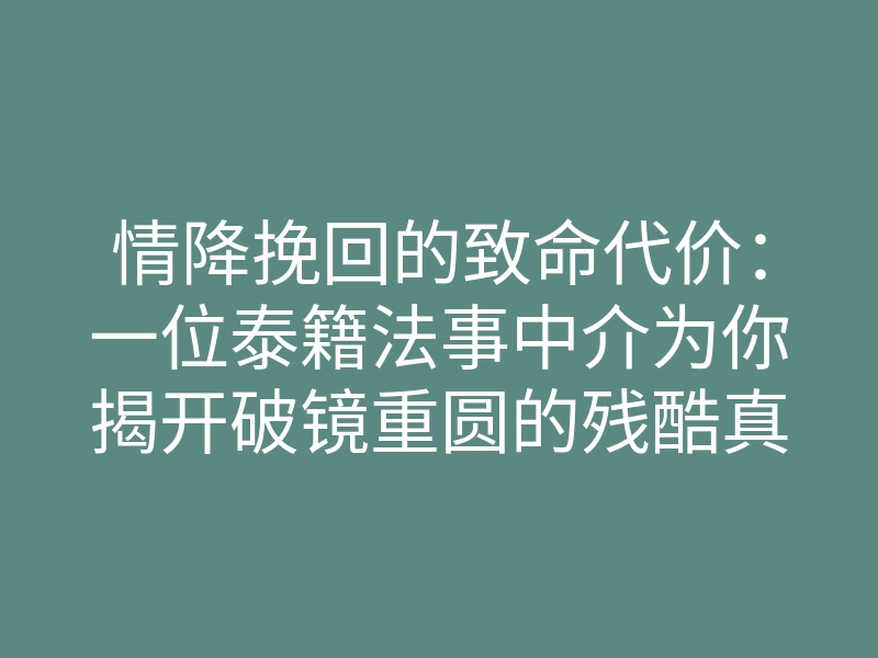 情降挽回的致命代价:一位泰籍法事中介为你揭开破镜重圆的残酷真相