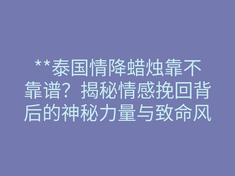 **泰国情降蜡烛靠不靠谱?揭秘情感挽回背后的神秘力量与致命风险**
