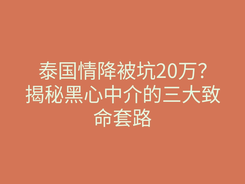 泰国情降被坑20万?揭秘黑心中介的三大致命套路