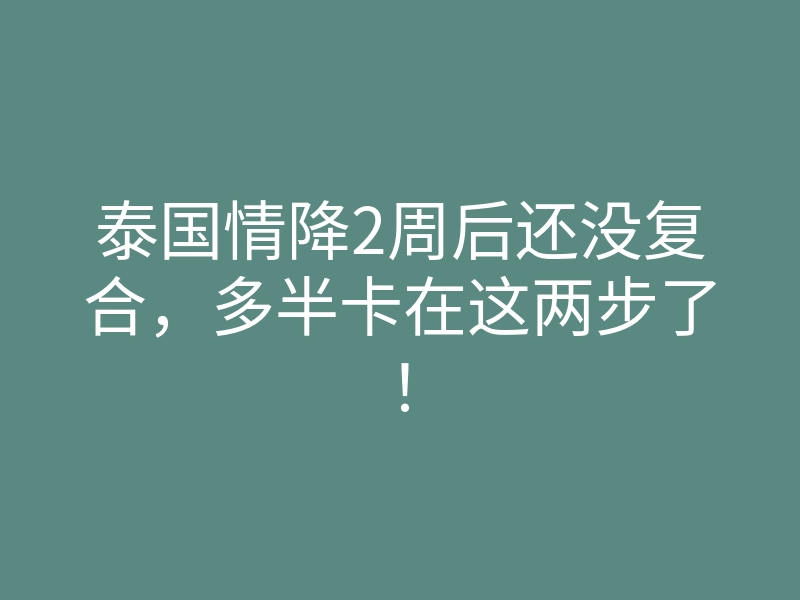 泰国情降2周后还没复合,多半卡在这两步了!