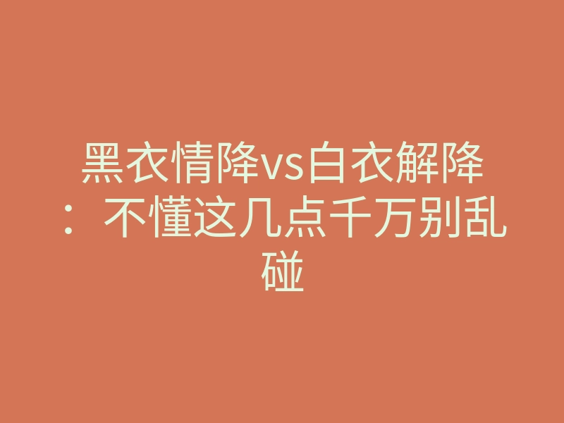 黑衣情降vs白衣解降:不懂这几点千万别乱碰