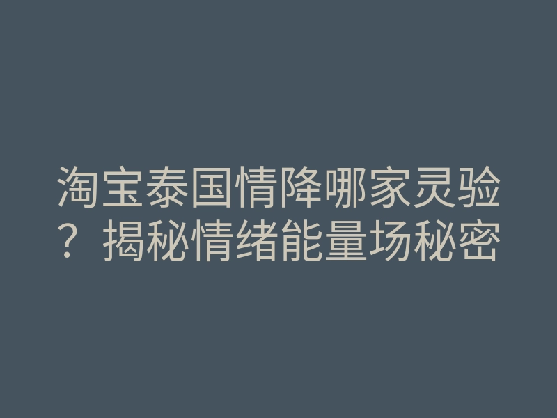 淘宝泰国情降哪家灵验?揭秘情绪能量场秘密
