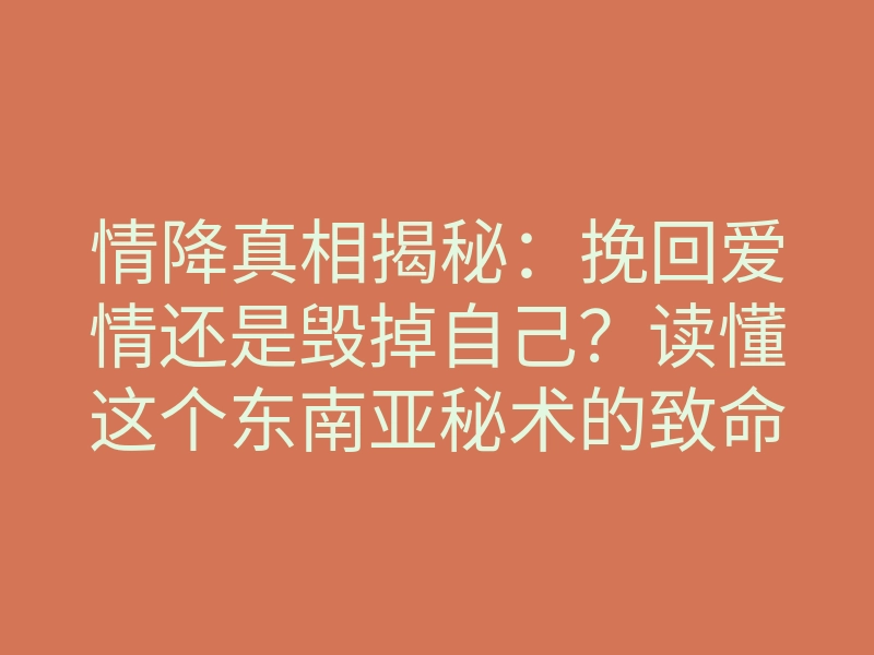 情降真相揭秘:挽回爱情还是毁掉自己?读懂这个东南亚秘术的致命真相
