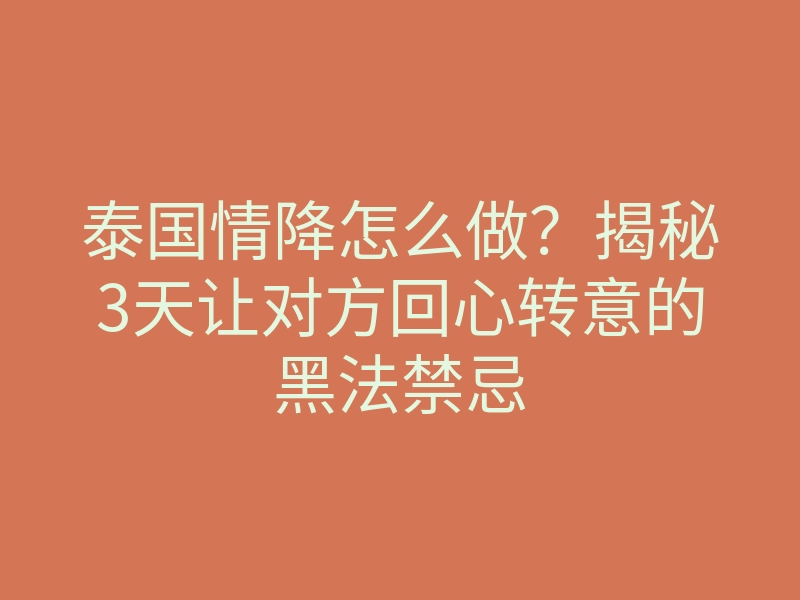 泰国情降怎么做?揭秘3天让对方回心转意的黑法禁忌
