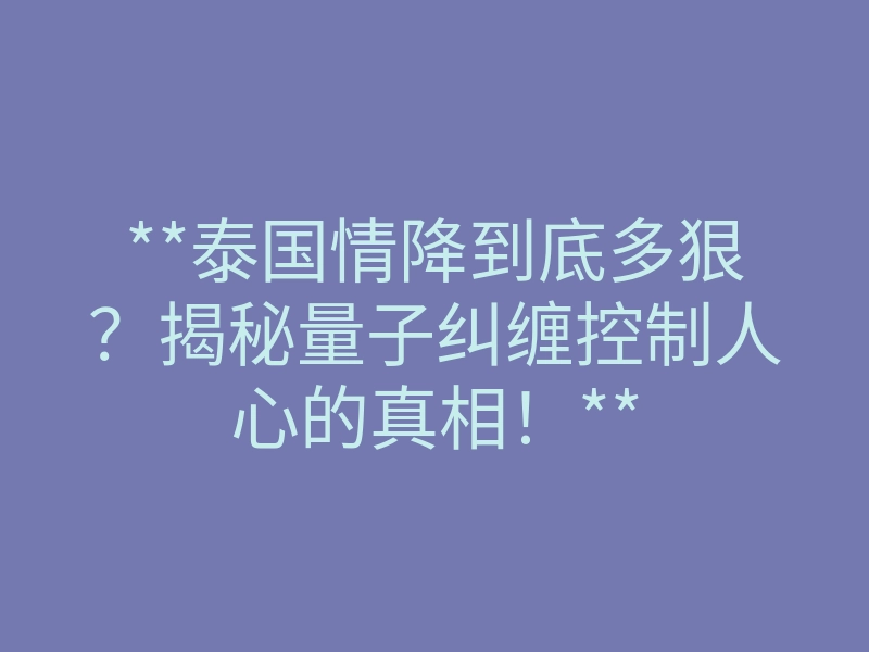 **泰国情降到底多狠?揭秘量子纠缠控制人心的真相!**