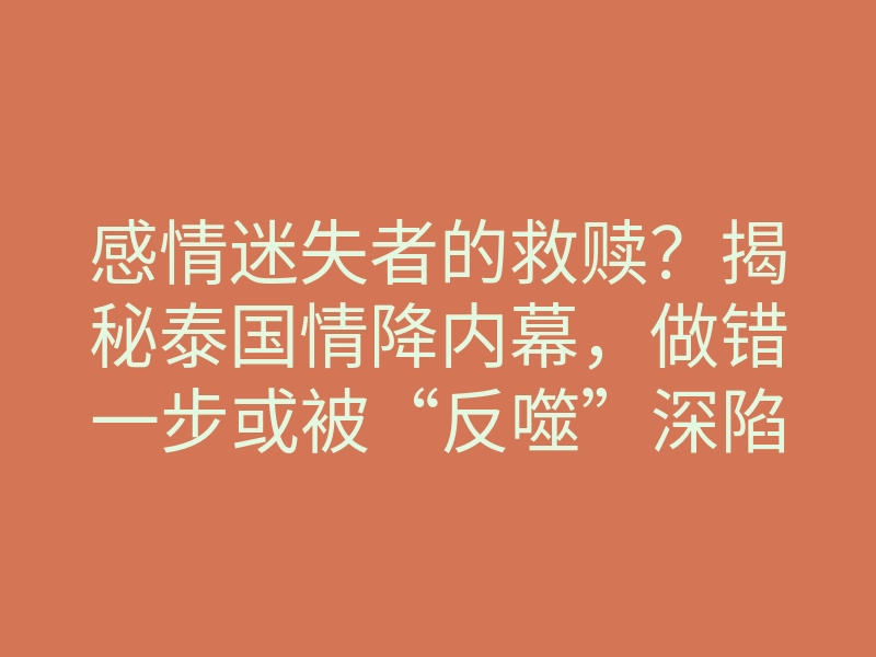 感情迷失者的救赎?揭秘泰国情降内幕,做错一步或被“反噬”深陷牢笼