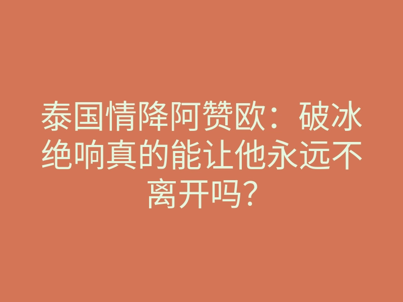 泰国情降阿赞欧:破冰绝响真的能让他永远不离开吗?