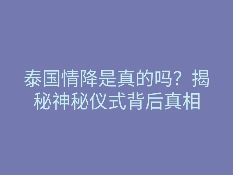 泰国情降是真的吗?揭秘神秘仪式背后真相