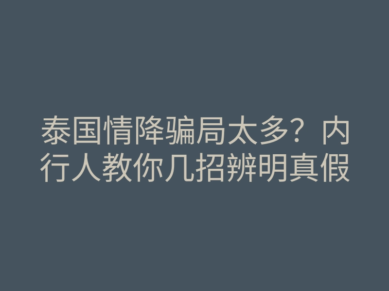 泰国情降骗局太多?内行人教你几招辨明真假