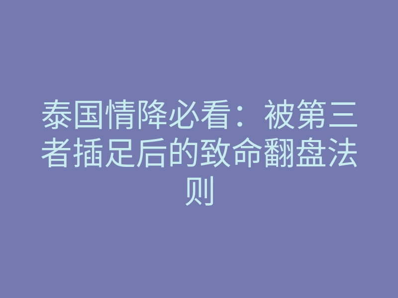 泰国情降必看:被第三者插足后的致命翻盘法则
