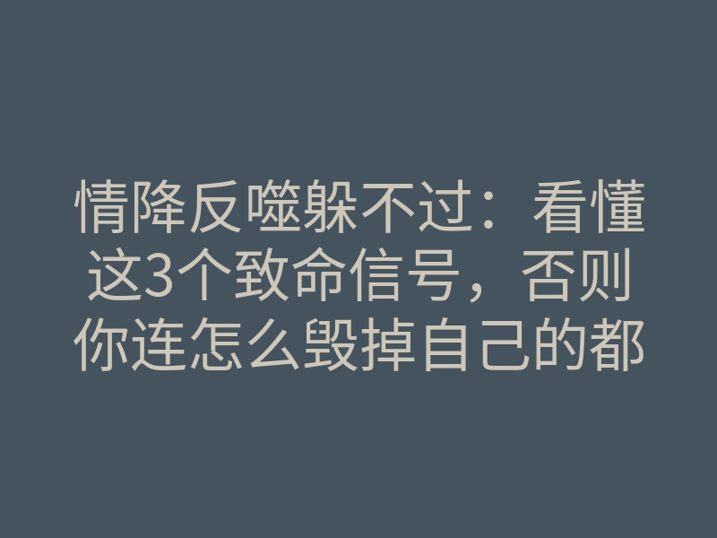 情降反噬躲不过:看懂这3个致命信号,否则你连怎么毁掉自己的都不知道