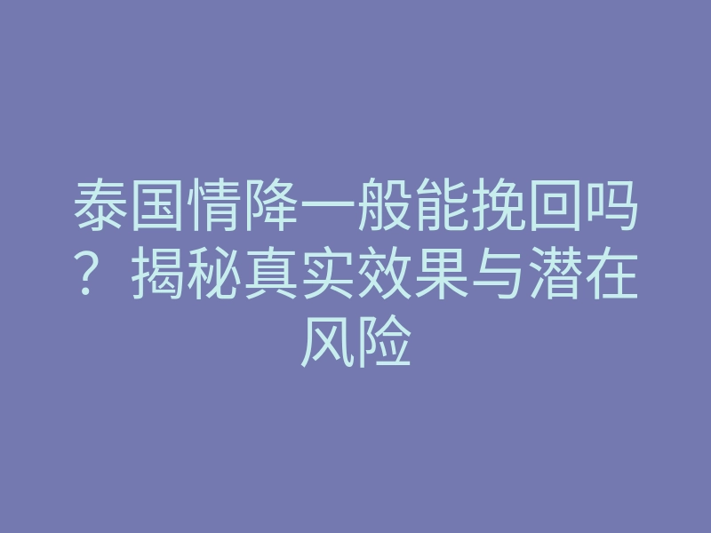 泰国情降一般能挽回吗?揭秘真实效果与潜在风险