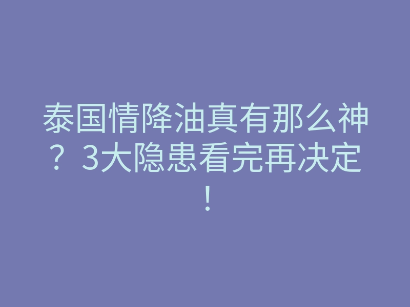 泰国情降油真有那么神?3大隐患看完再决定!