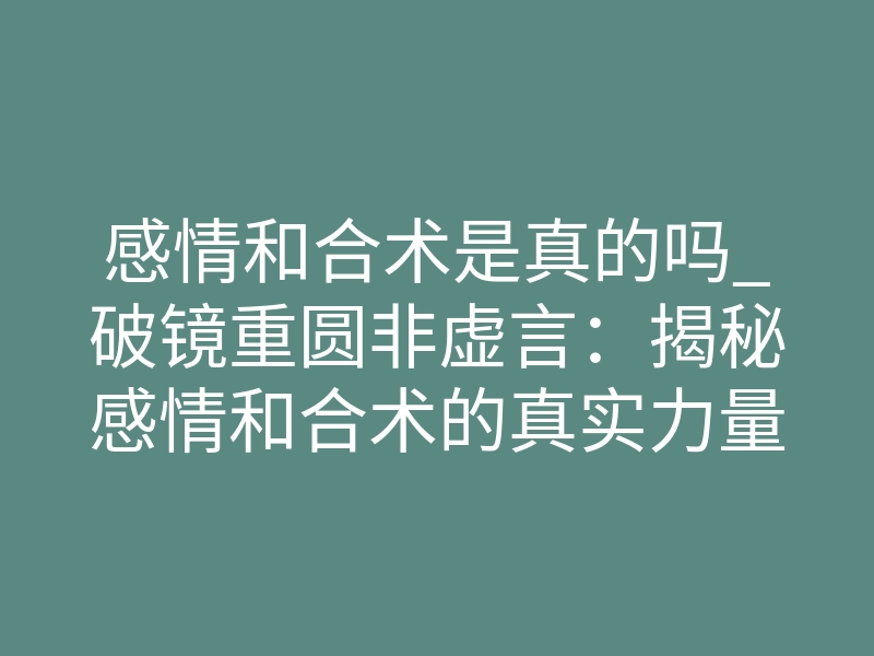 感情和合术是真的吗_破镜重圆非虚言:揭秘感情和合术的真实力量与深层逻辑