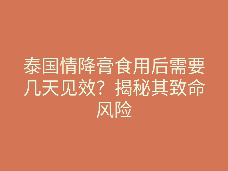 泰国情降膏食用后需要几天见效?揭秘其致命风险