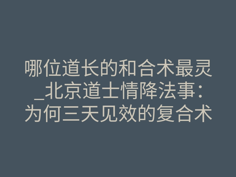 哪位道长的和合术最灵_北京道士情降法事:为何三天见效的复合术,背后是量子纠缠的宿命改写?