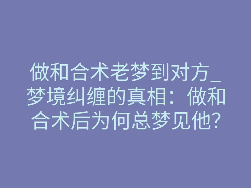 做和合术老梦到对方_梦境纠缠的真相:做和合术后为何总梦见他?揭秘灵体共振法则