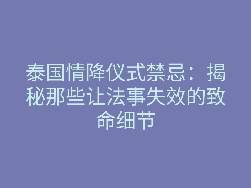 泰国情降仪式禁忌:揭秘那些让法事失效的致命细节