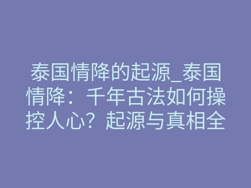 泰国情降的起源_泰国情降:千年古法如何操控人心?起源与真相全揭秘