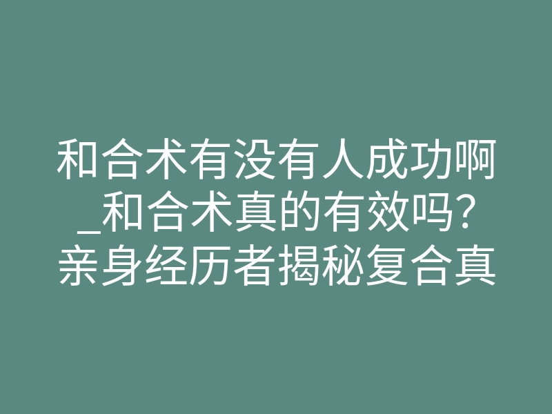 和合术有没有人成功啊_和合术真的有效吗?亲身经历者揭秘复合真相