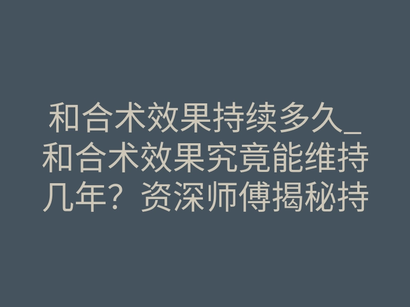 和合术效果持续多久_和合术效果究竟能维持几年?资深师傅揭秘持续时长真相