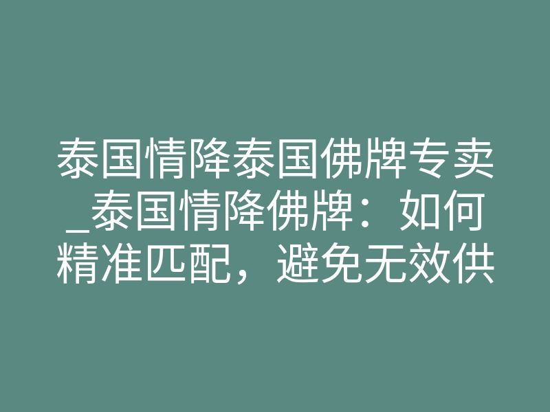泰国情降泰国佛牌专卖_泰国情降佛牌:如何精准匹配,避免无效供养?