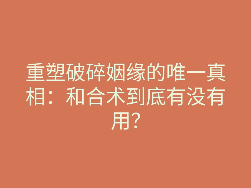 重塑破碎姻缘的唯一真相:和合术到底有没有用?