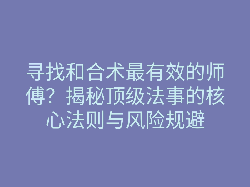 寻找和合术最有效的师傅？揭秘顶级法事的核心法则与风险规避