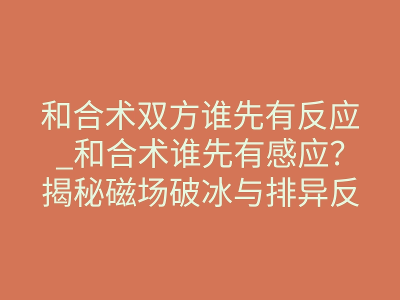 和合术双方谁先有反应_和合术谁先有感应?揭秘磁场破冰与排异反应压制的真相