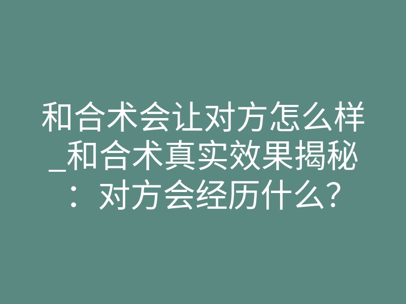 和合术会让对方怎么样_和合术真实效果揭秘:对方会经历什么?