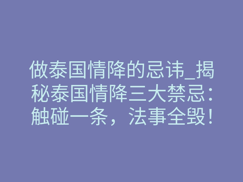 做泰国情降的忌讳_揭秘泰国情降三大禁忌:触碰一条,法事全毁!
