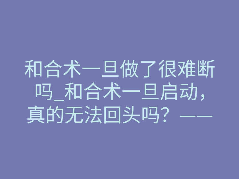 和合术一旦做了很难断吗_和合术一旦启动,真的无法回头吗?——深度解析“断联”的终极风险与代价