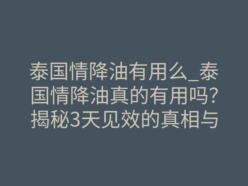 泰国情降油有用么_泰国情降油真的有用吗?揭秘3天见效的真相与风险