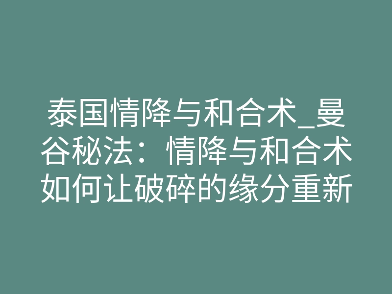 泰国情降与和合术_曼谷秘法:情降与和合术如何让破碎的缘分重新接驳?