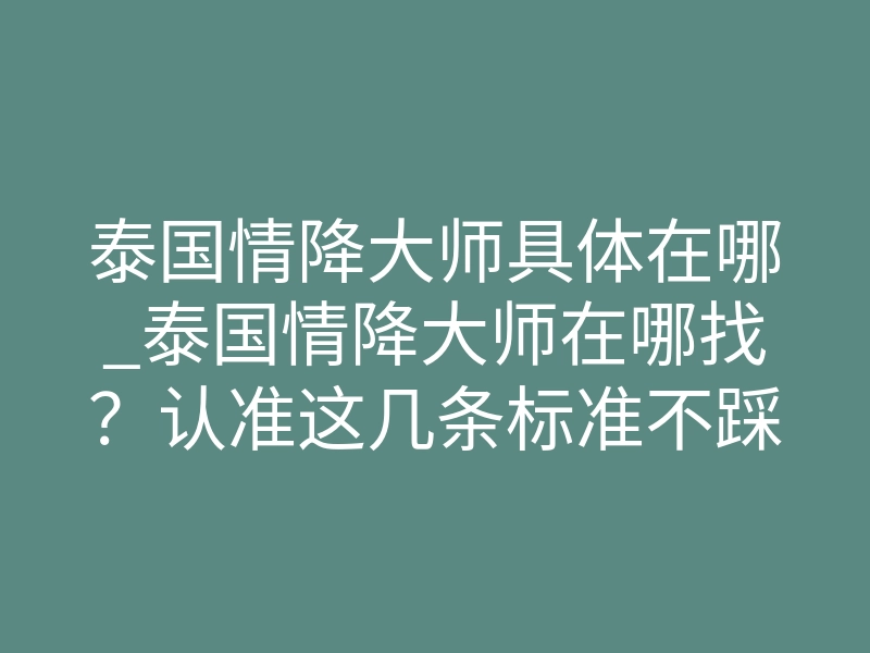 泰国情降大师具体在哪_泰国情降大师在哪找?认准这几条标准不踩坑