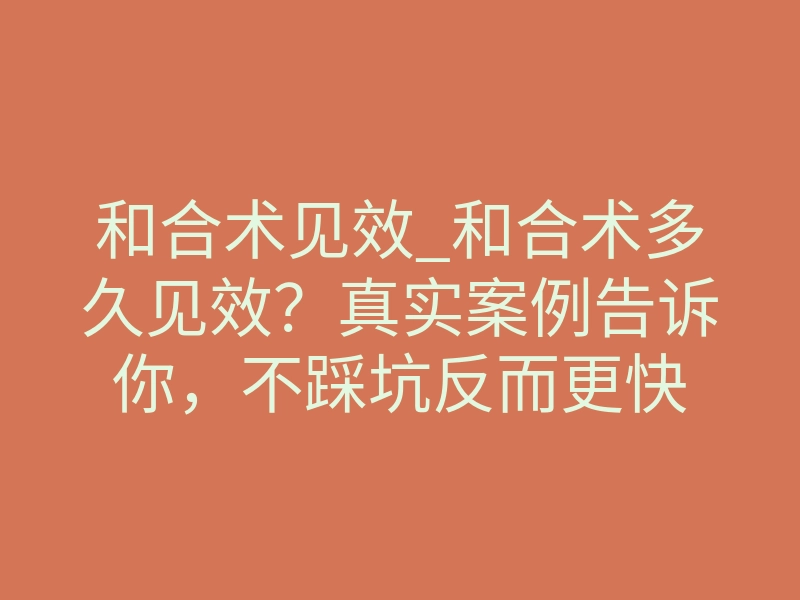 和合术见效_和合术多久见效?真实案例告诉你,不踩坑反而更快