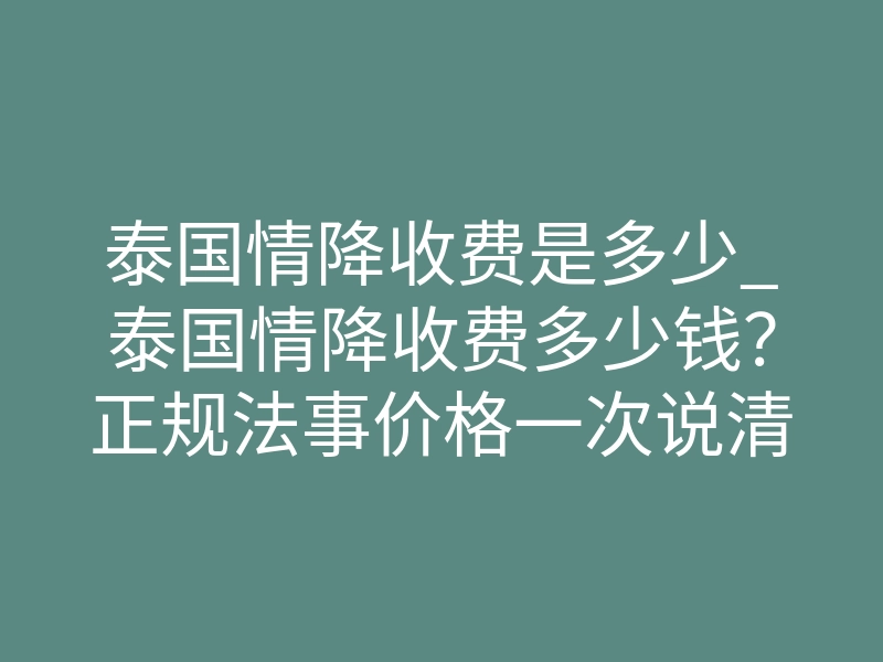 泰国情降收费是多少_泰国情降收费多少钱?正规法事价格一次说清