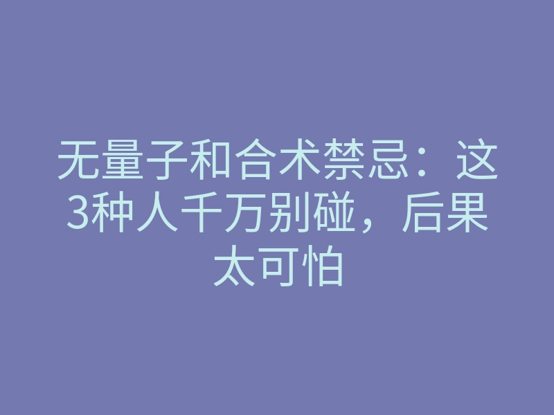 无量子和合术禁忌:这3种人千万别碰,后果太可怕
