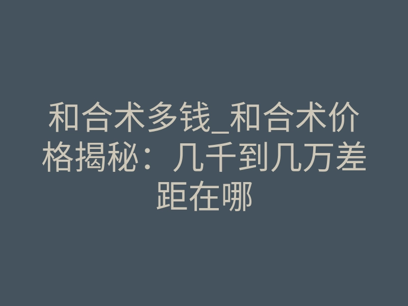 和合术多钱_和合术价格揭秘:几千到几万差距在哪