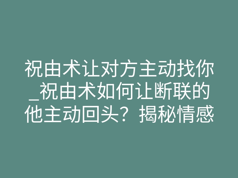 祝由术让对方主动找你_祝由术如何让断联的他主动回头?揭秘情感磁场强制牵引术