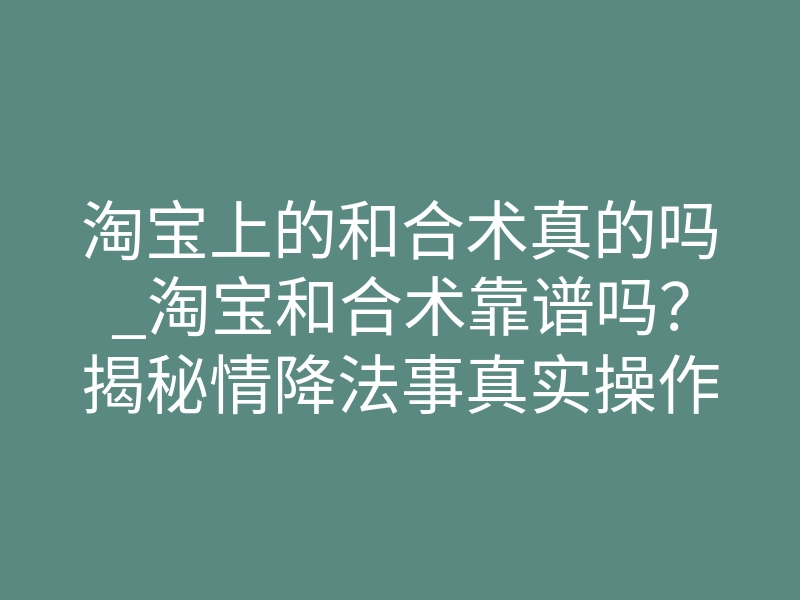 淘宝上的和合术真的吗_淘宝和合术靠谱吗?揭秘情降法事真实操作内幕