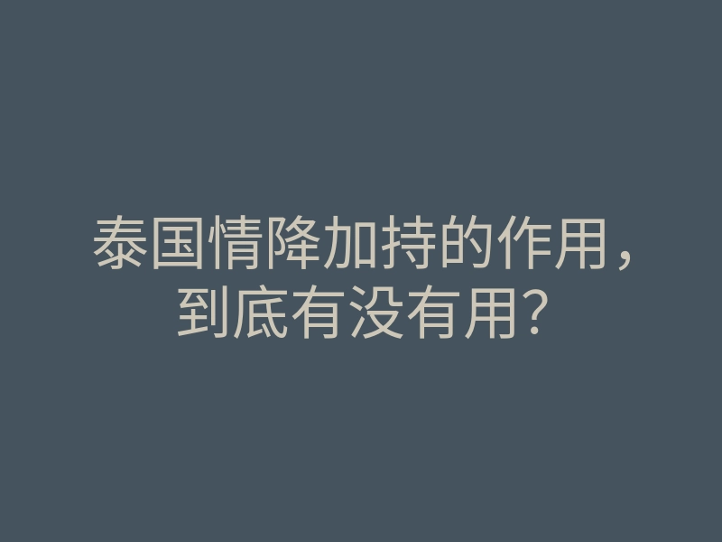 泰国情降加持的作用,到底有没有用?