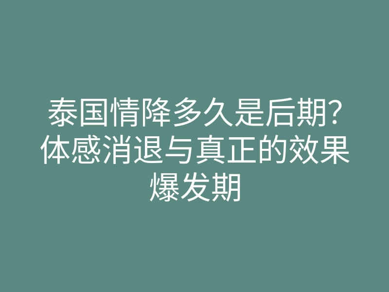 泰国情降多久是后期?体感消退与真正的效果爆发期