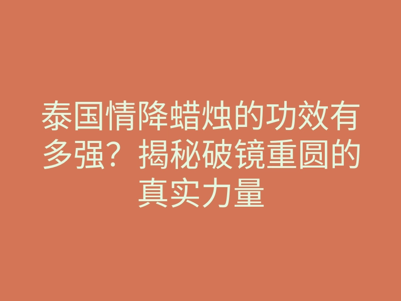 泰国情降蜡烛的功效有多强?揭秘破镜重圆的真实力量