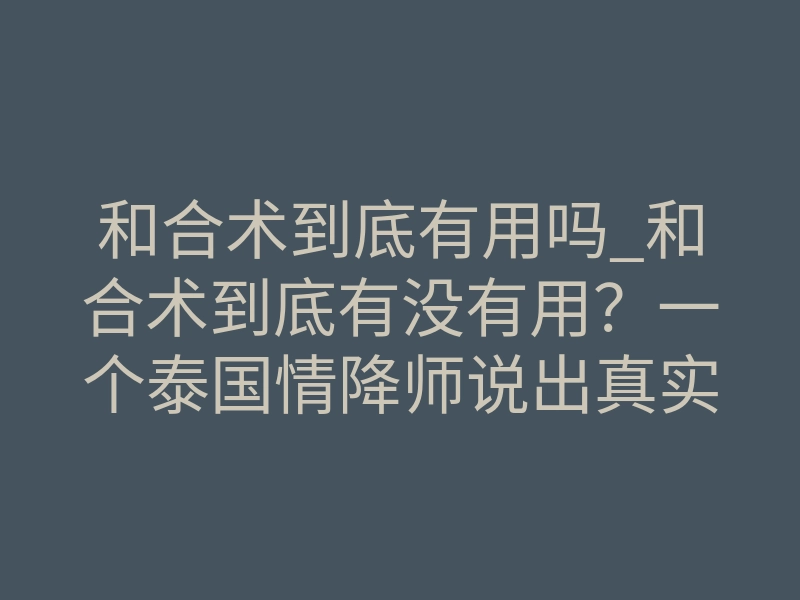 和合术到底有用吗_和合术到底有没有用?一个泰国情降师说出真实答案