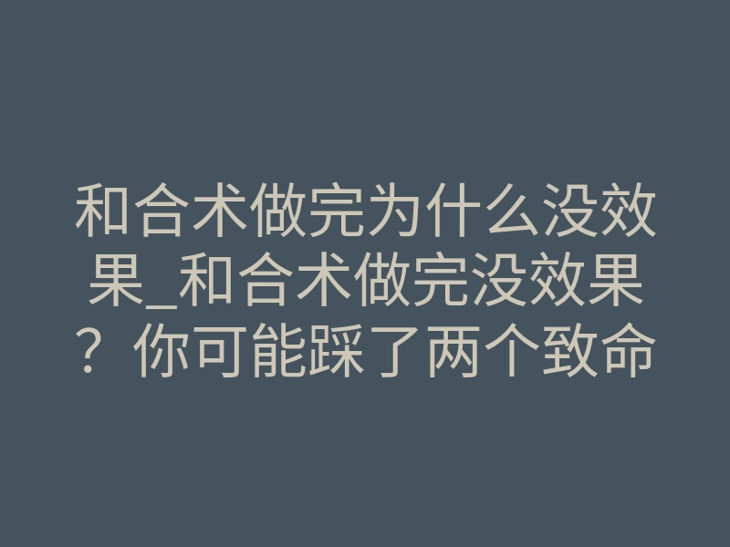和合术做完为什么没效果_和合术做完没效果?你可能踩了两个致命雷区